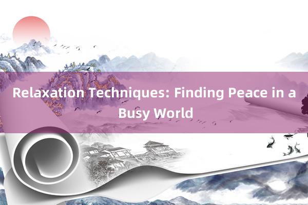 Relaxation Techniques: Finding Peace in a Busy World